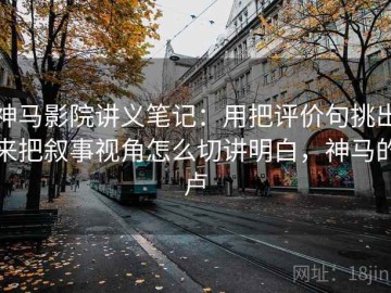 神马影院讲义笔记：用把评价句挑出来把叙事视角怎么切讲明白，神马的卢