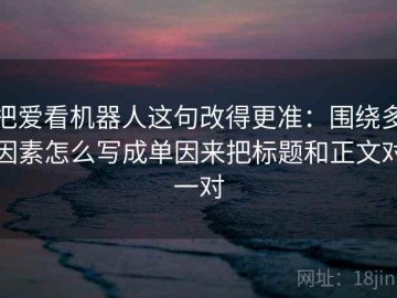 把爱看机器人这句改得更准：围绕多因素怎么写成单因来把标题和正文对一对