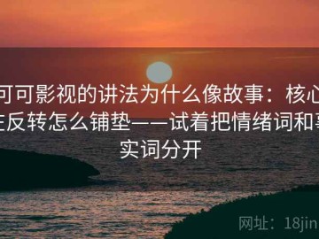 可可影视的讲法为什么像故事：核心在反转怎么铺垫——试着把情绪词和事实词分开