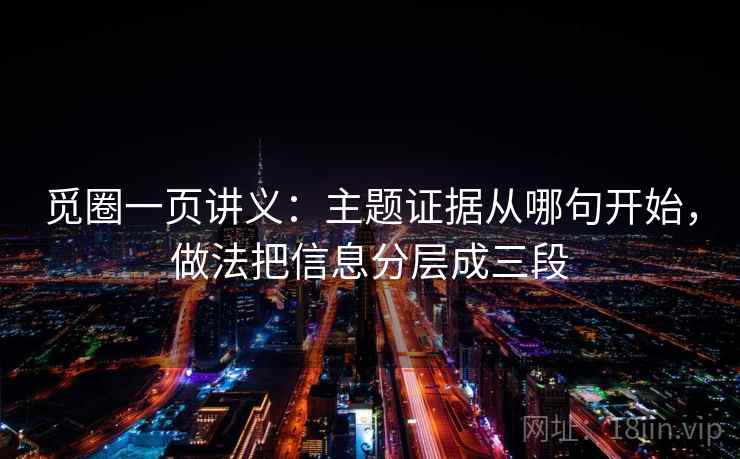 觅圈一页讲义:主题证据从哪句开始,做法把信息分层成三段 觅圈一页讲义:主题证据从哪句开始,做法把信息分层成三段