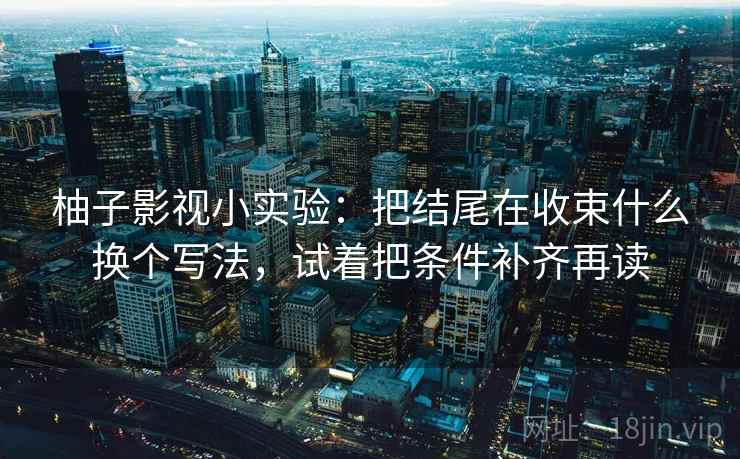 柚子影视小实验:把结尾在收束什么换个写法,试着把条件补齐再读 柚子影视小实验:把结尾在收束什么换个写法,试着把条件补齐再读