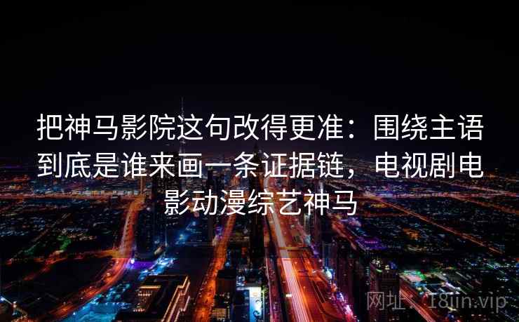 把神马影院这句改得更准:围绕主语到底是谁来画一条证据链,电视剧电影动漫综艺神马 把神马影院这句改得更准:围绕主语到底是谁来画一条证据链,电视剧电影动漫综艺神马