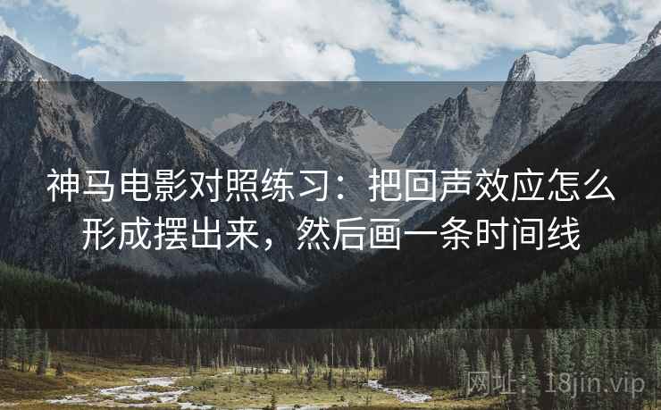 神马电影对照练习：把回声效应怎么形成摆出来，然后画一条时间线
