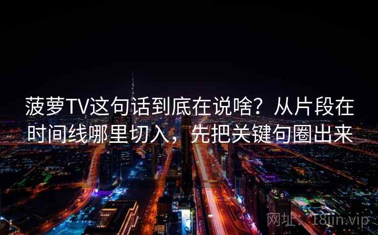 菠萝TV这句话到底在说啥?从片段在时间线哪里切入,先把关键句圈出来 菠萝TV这句话到底在说啥?从片段在时间线哪里切入,先把关键句圈出来