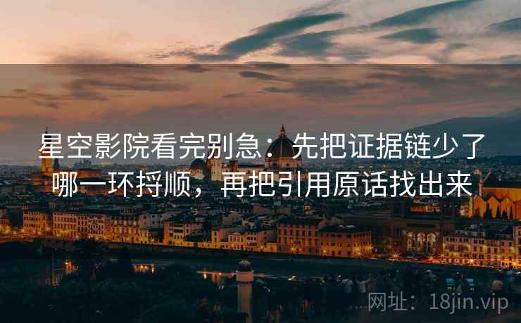 星空影院看完别急:先把证据链少了哪一环捋顺,再把引用原话找出来 星空影院看完别急:先把证据链少了哪一环捋顺,再把引用原话找出来