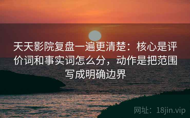 天天影院复盘一遍更清楚：核心是评价词和事实词怎么分，动作是把范围写成明确边界