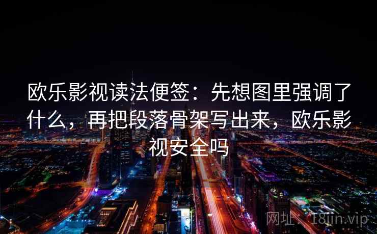 欧乐影视读法便签：先想图里强调了什么，再把段落骨架写出来，欧乐影视安全吗