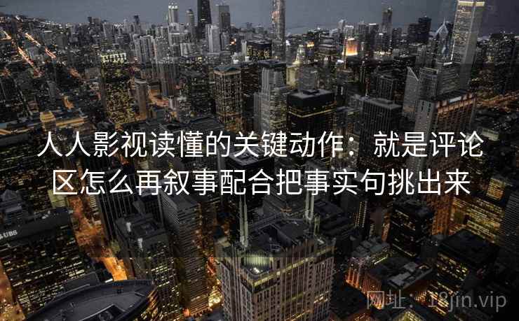 人人影视读懂的关键动作：就是评论区怎么再叙事配合把事实句挑出来