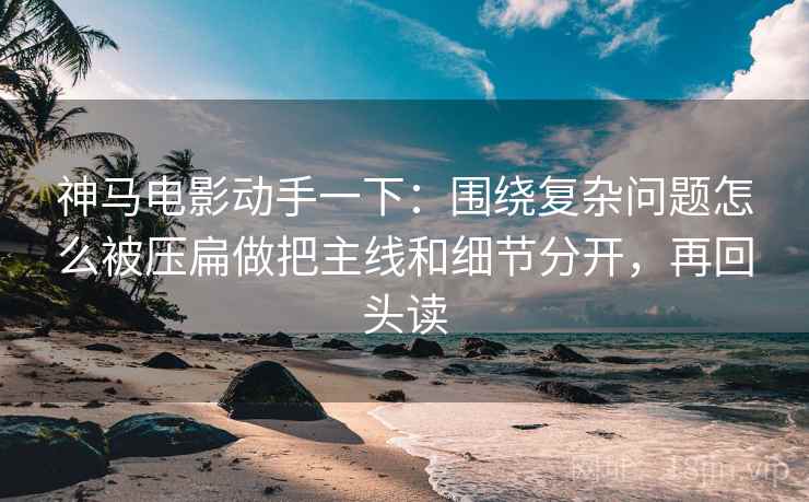 神马电影动手一下:围绕复杂问题怎么被压扁做把主线和细节分开,再回头读 神马电影动手一下:围绕复杂问题怎么被压扁做把主线和细节分开,再回头读
