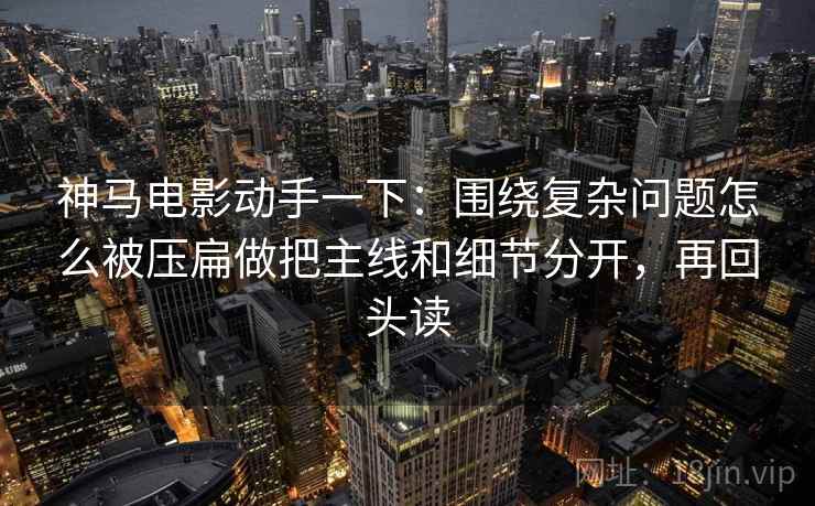 神马电影动手一下:围绕复杂问题怎么被压扁做把主线和细节分开,再回头读 神马电影动手一下:围绕复杂问题怎么被压扁做把主线和细节分开,再回头读
