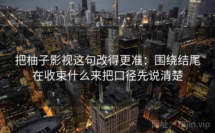 把柚子影视这句改得更准：围绕结尾在收束什么来把口径先说清楚