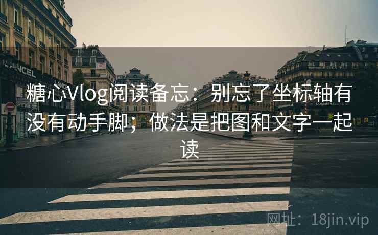糖心Vlog阅读备忘：别忘了坐标轴有没有动手脚；做法是把图和文字一起读
