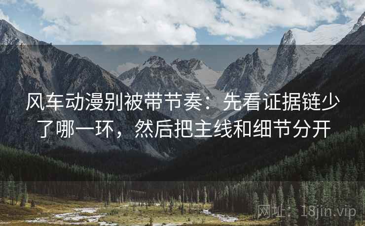 风车动漫别被带节奏:先看证据链少了哪一环,然后把主线和细节分开 风车动漫别被带节奏:先看证据链少了哪一环,然后把主线和细节分开