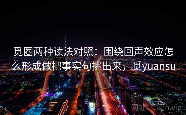 觅圈两种读法对照：围绕回声效应怎么形成做把事实句挑出来，觅yuansu