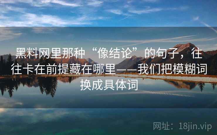 黑料网里那种“像结论”的句子,往往卡在前提藏在哪里——我们把模糊词换成具体词 黑料网里那种“像结论”的句子,往往卡在前提藏在哪里——我们把模糊词换成具体词
