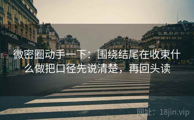 微密圈动手一下：围绕结尾在收束什么做把口径先说清楚，再回头读