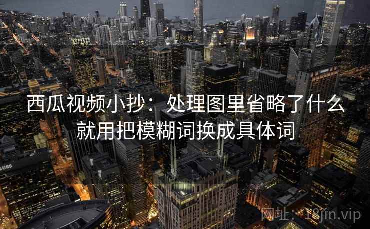 西瓜视频小抄:处理图里省略了什么就用把模糊词换成具体词 西瓜视频小抄:处理图里省略了什么就用把模糊词换成具体词