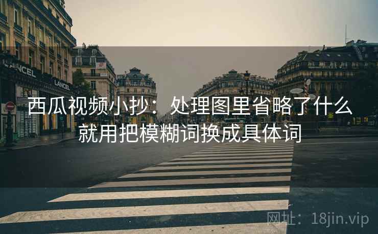 西瓜视频小抄:处理图里省略了什么就用把模糊词换成具体词 西瓜视频小抄:处理图里省略了什么就用把模糊词换成具体词