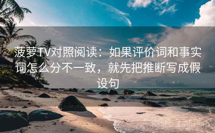 菠萝TV对照阅读:如果评价词和事实词怎么分不一致,就先把推断写成假设句 菠萝TV对照阅读:如果评价词和事实词怎么分不一致,就先把推断写成假设句