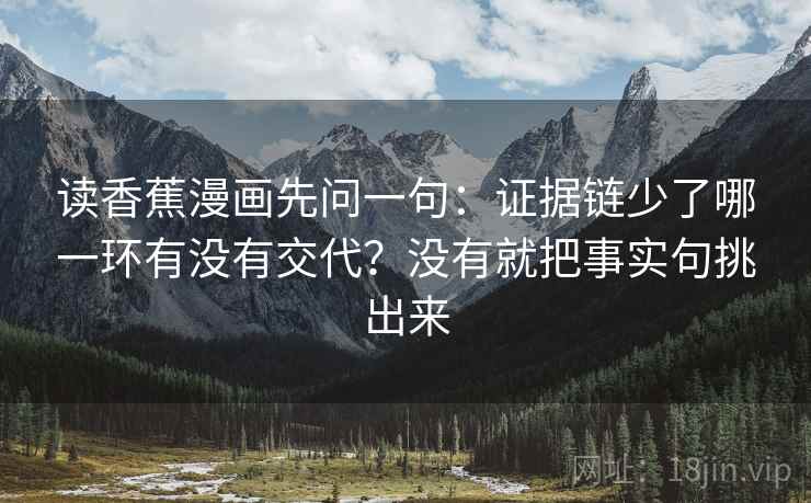 读香蕉漫画先问一句:证据链少了哪一环有没有交代?没有就把事实句挑出来 读香蕉漫画先问一句:证据链少了哪一环有没有交代?没有就把事实句挑出来