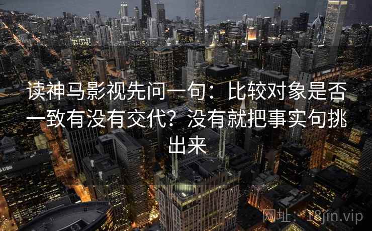 读神马影视先问一句:比较对象是否一致有没有交代?没有就把事实句挑出来 读神马影视先问一句:比较对象是否一致有没有交代?没有就把事实句挑出来