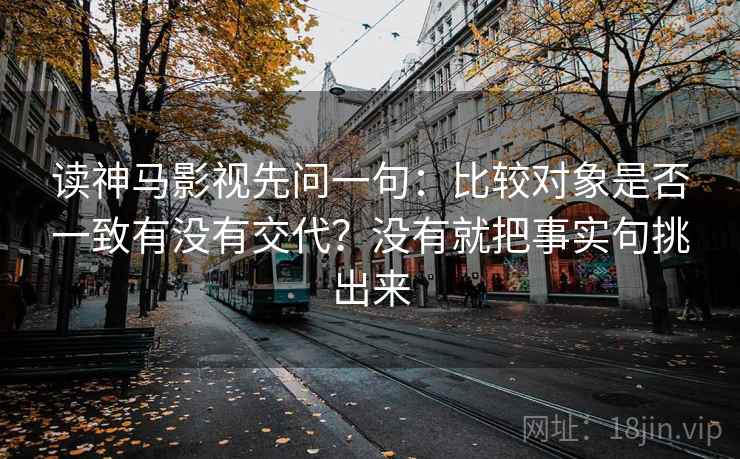 读神马影视先问一句:比较对象是否一致有没有交代?没有就把事实句挑出来 读神马影视先问一句:比较对象是否一致有没有交代?没有就把事实句挑出来