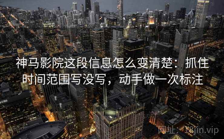 神马影院这段信息怎么变清楚：抓住时间范围写没写，动手做一次标注