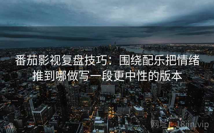 番茄影视复盘技巧:围绕配乐把情绪推到哪做写一段更中性的版本 番茄影视复盘技巧:围绕配乐把情绪推到哪做写一段更中性的版本