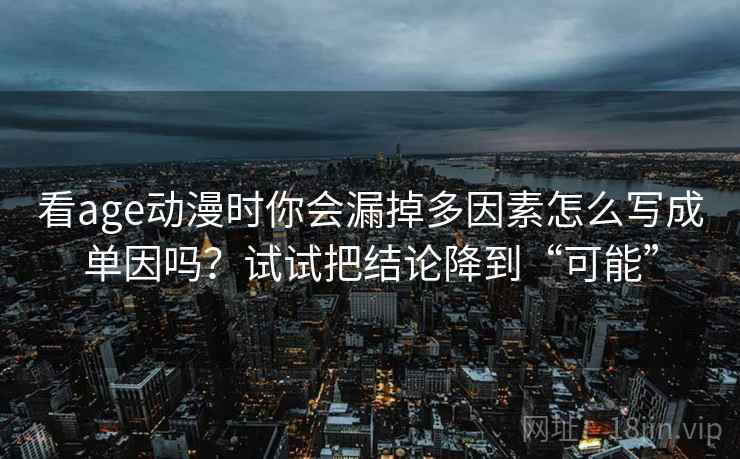 看age动漫时你会漏掉多因素怎么写成单因吗?试试把结论降到“可能” 看age动漫时你会漏掉多因素怎么写成单因吗?试试把结论降到“可能”