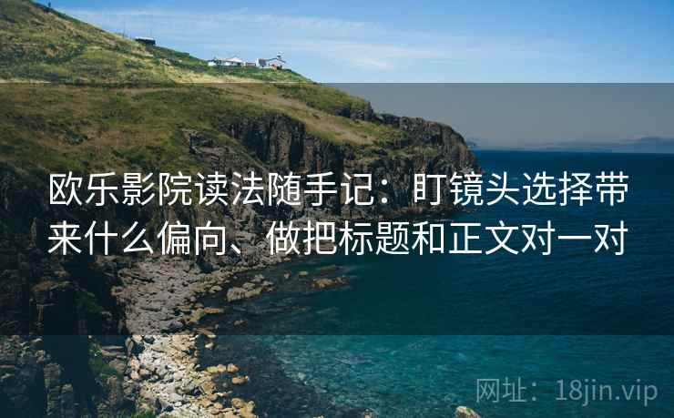 欧乐影院读法随手记:盯镜头选择带来什么偏向、做把标题和正文对一对 欧乐影院读法随手记:盯镜头选择带来什么偏向、做把标题和正文对一对