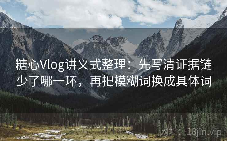 糖心Vlog讲义式整理:先写清证据链少了哪一环,再把模糊词换成具体词 糖心Vlog讲义式整理:先写清证据链少了哪一环,再把模糊词换成具体词