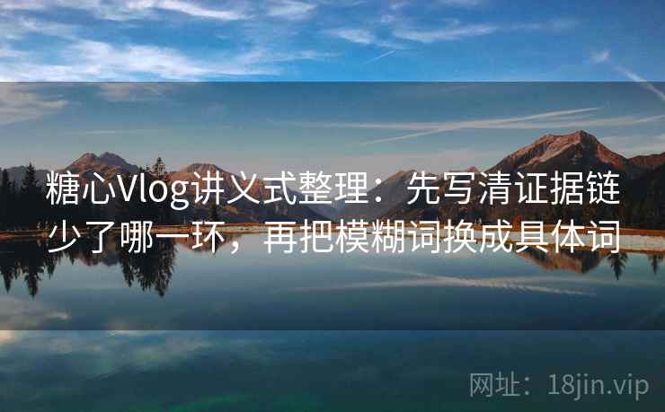 糖心Vlog讲义式整理:先写清证据链少了哪一环,再把模糊词换成具体词 糖心Vlog讲义式整理:先写清证据链少了哪一环,再把模糊词换成具体词