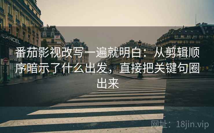 番茄影视改写一遍就明白：从剪辑顺序暗示了什么出发，直接把关键句圈出来