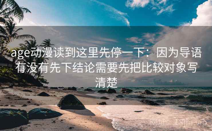 age动漫读到这里先停一下:因为导语有没有先下结论需要先把比较对象写清楚 age动漫读到这里先停一下:因为导语有没有先下结论需要先把比较对象写清楚