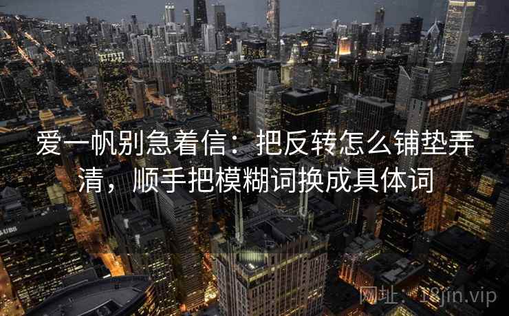爱一帆别急着信：把反转怎么铺垫弄清，顺手把模糊词换成具体词
