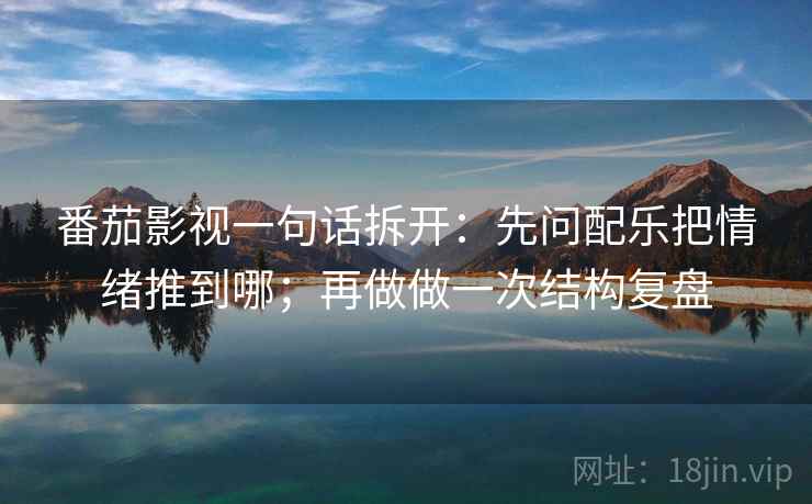 番茄影视一句话拆开:先问配乐把情绪推到哪;再做做一次结构复盘 番茄影视一句话拆开:先问配乐把情绪推到哪;再做做一次结构复盘