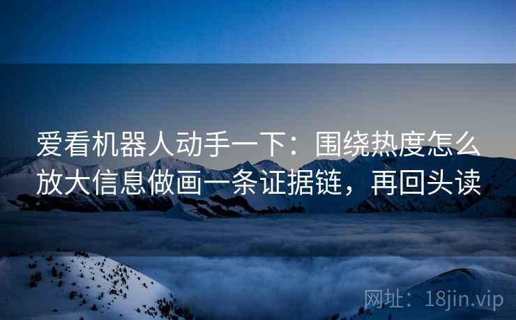 爱看机器人动手一下：围绕热度怎么放大信息做画一条证据链，再回头读