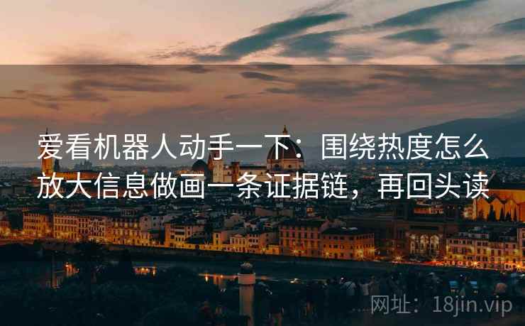 爱看机器人动手一下：围绕热度怎么放大信息做画一条证据链，再回头读