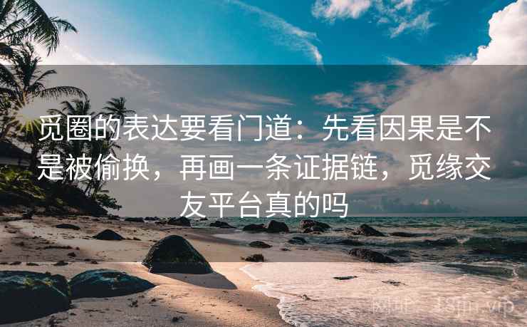 觅圈的表达要看门道:先看因果是不是被偷换,再画一条证据链,觅缘交友平台真的吗 觅圈的表达要看门道:先看因果是不是被偷换,再画一条证据链,觅缘交友平台真的吗