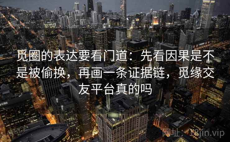觅圈的表达要看门道:先看因果是不是被偷换,再画一条证据链,觅缘交友平台真的吗 觅圈的表达要看门道:先看因果是不是被偷换,再画一条证据链,觅缘交友平台真的吗