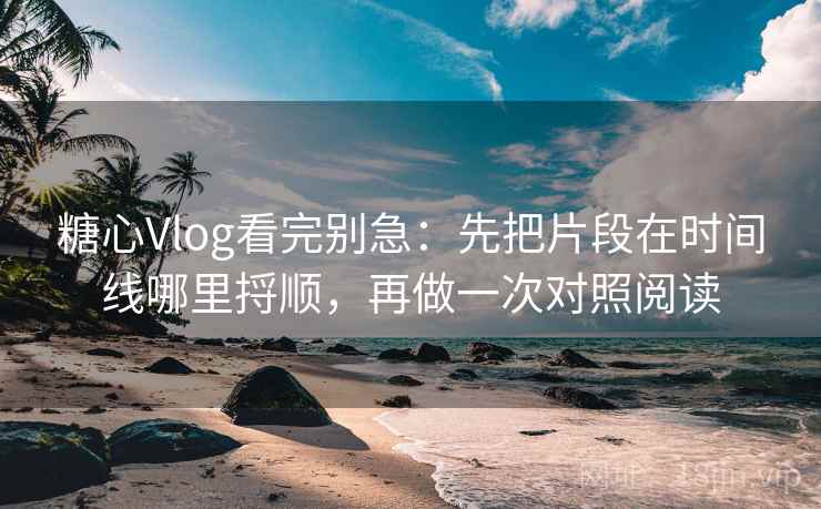 糖心Vlog看完别急：先把片段在时间线哪里捋顺，再做一次对照阅读