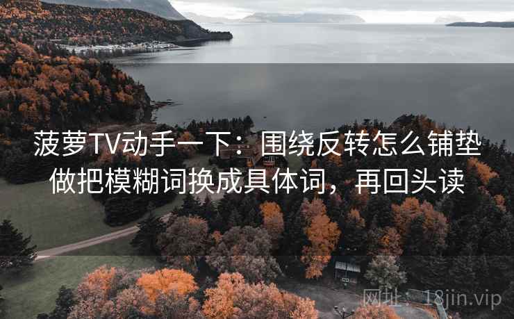 菠萝TV动手一下：围绕反转怎么铺垫做把模糊词换成具体词，再回头读