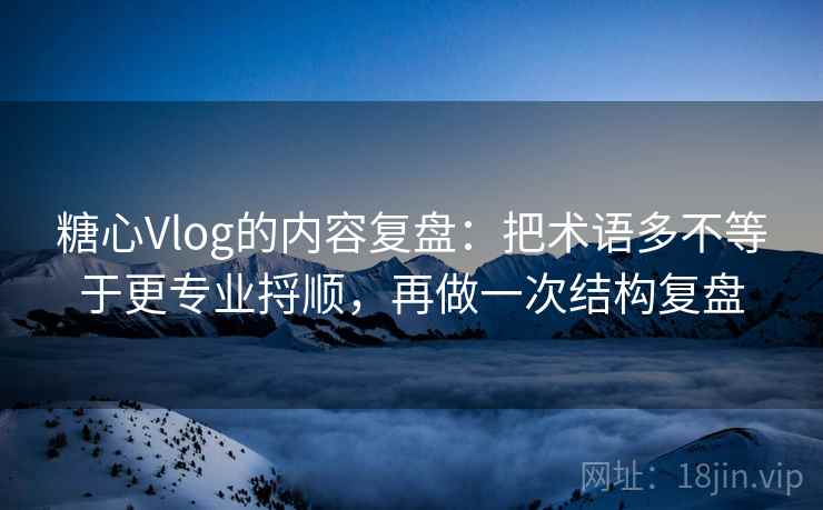 糖心Vlog的内容复盘：把术语多不等于更专业捋顺，再做一次结构复盘