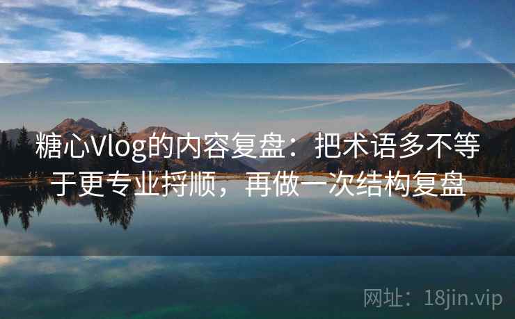 糖心Vlog的内容复盘：把术语多不等于更专业捋顺，再做一次结构复盘