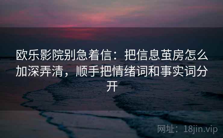 欧乐影院别急着信：把信息茧房怎么加深弄清，顺手把情绪词和事实词分开